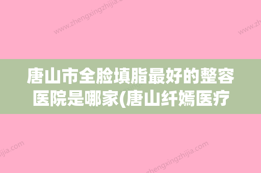 唐山市全脸填脂最好的整容医院是哪家(唐山纤嫣医疗美容诊所室是不错的选择) - 整形之家