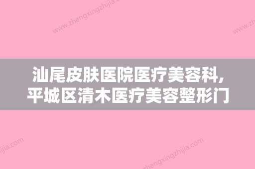 汕尾皮肤医院医疗美容科,平城区清木医疗美容整形门诊部技术实力、口碑评价、价格表PK - 整形之家