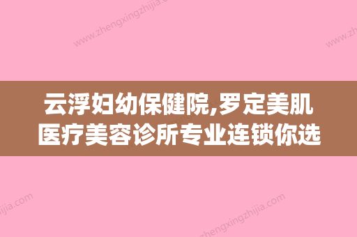 云浮妇幼保健院,罗定美肌医疗美容诊所专业连锁你选谁(云浮市罗定市妇幼保健院) - 整形之家