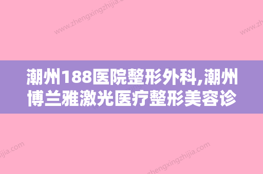 潮州188医院整形外科,潮州博兰雅激光医疗整形美容诊所口碑技术对比出炉 - 整形之家