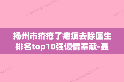 扬州市疥疮了疤痕去除医生排名top10强倾情奉献-聂云飞医生靠谱技术先进 - 整形之家