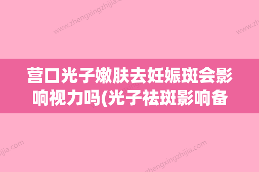 营口光子嫩肤去妊娠斑会影响视力吗(光子祛斑影响备孕吗) - 整形之家