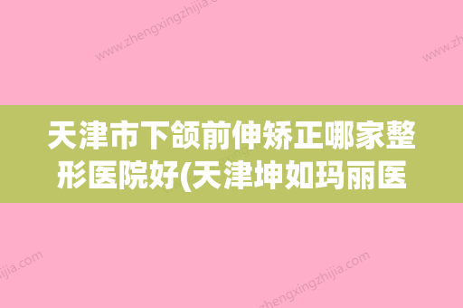 天津市下颌前伸矫正哪家整形医院好(天津坤如玛丽医疗美容凭借实力稳住榜一) - 整形之家