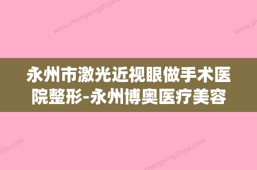 永州市激光近视眼做手术医院整形-永州博奥医疗美容上榜理由透明(永州近视眼手术哪里比较好) - 整形之家