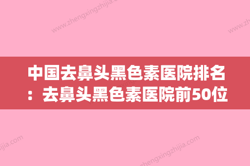 中国去鼻头黑色素医院排名：去鼻头黑色素医院前50位资料刷新(去黑鼻头多少钱一次) - 整形之家