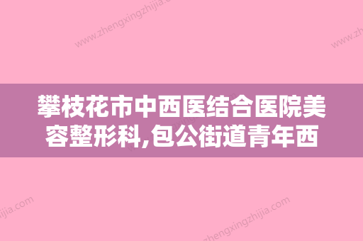 攀枝花市中西医结合医院美容整形科,包公街道青年西区社区卫生服务站技术实力、口碑评价、价格表PK - 整形之家