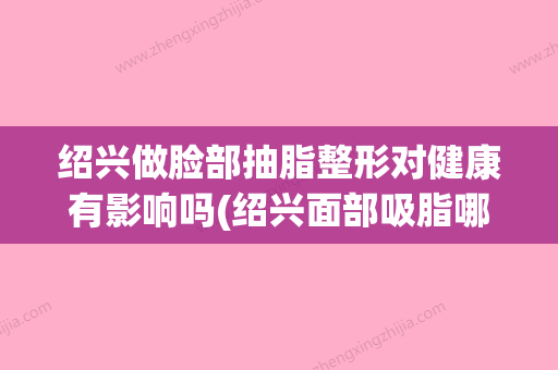 绍兴做脸部抽脂整形对健康有影响吗(绍兴面部吸脂哪去▪) - 整形之家