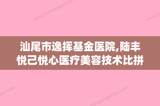 汕尾市逸挥基金医院,陆丰悦己悦心医疗美容技术比拼(汕尾逸挥基金医院(汕尾市第二人民医院)) - 整形之家