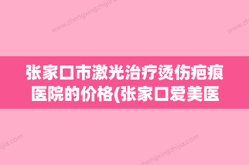 张家口市激光治疗烫伤疤痕医院的价格(张家口爱美医疗美容门诊部深得人心) - 整形之家