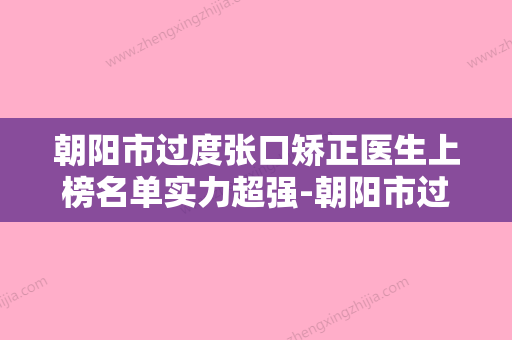 朝阳市过度张口矫正医生上榜名单实力超强-朝阳市过度张口矫正口腔医生 - 整形之家