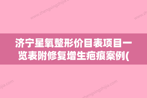 济宁星氧整形价目表项目一览表附修复增生疤痕案例(济宁星氧医美是正规医院吗) - 整形之家