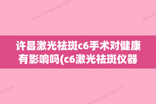 许昌激光祛斑c6手术对健康有影响吗(c6激光祛斑仪器效果) - 整形之家