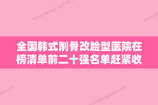 全国韩式削骨改脸型医院在榜清单前二十强名单赶紧收藏-高口碑受人追捧 - 整形之家