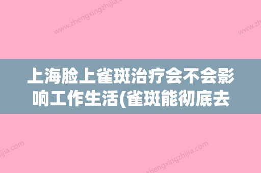 上海脸上雀斑治疗会不会影响工作生活(雀斑能彻底去除吗 上海) - 整形之家