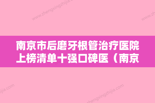 南京市后磨牙根管治疗医院上榜清单十强口碑医（南京美丽口腔诊所一起来看看哪些牛） - 整形之家