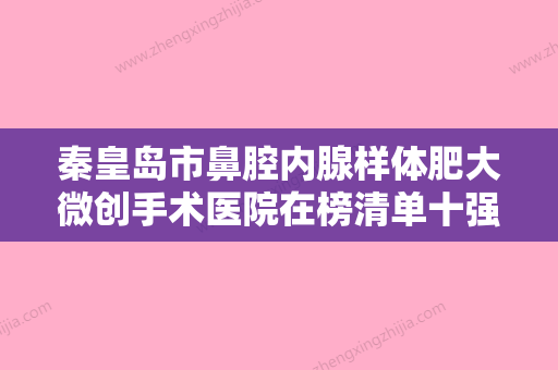 秦皇岛市鼻腔内腺样体肥大微创手术医院在榜清单十强实力预测（秦皇岛市鼻腔内腺样体肥大微创手术整形医院） - 整形之家