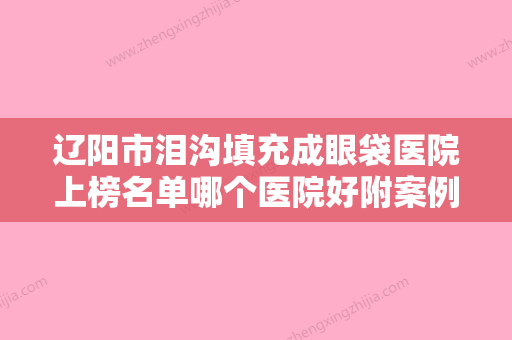 辽阳市泪沟填充成眼袋医院上榜名单哪个医院好附案例-辽阳市泪沟填充成眼袋整形医院 - 整形之家