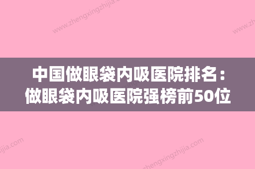 中国做眼袋内吸医院排名：做眼袋内吸医院强榜前50位哪个效果好(眼袋吸脂哪家医院好) - 整形之家