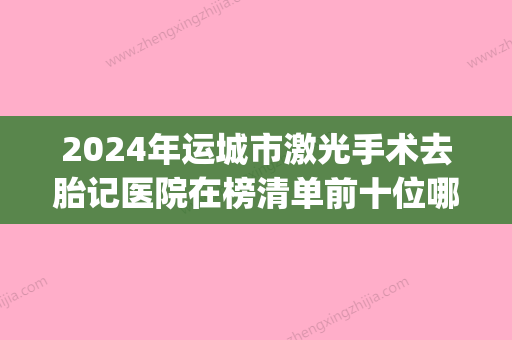 2024年运城市激光手术去胎记医院在榜清单前十位哪家比较好(运城蓝山整形美容门诊部便宜又正规) - 整形之家