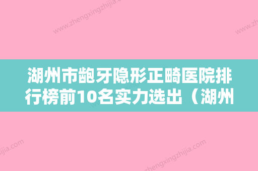 湖州市龅牙隐形正畸医院排行榜前10名实力选出（湖州市龅牙隐形正畸口腔医院诊所实力不俗） - 整形之家