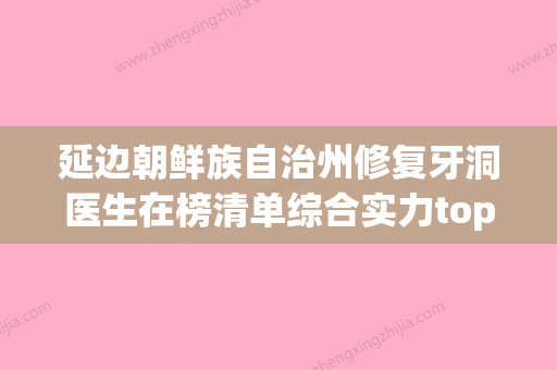 延边朝鲜族自治州修复牙洞医生在榜清单综合实力top10人气高涨-延边朝鲜族自治州修复牙洞口腔医生 - 整形之家