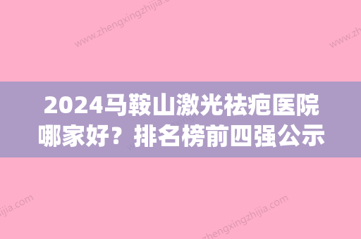 2024马鞍山激光祛疤医院哪家好？排名榜前四强公示_手术价格查询