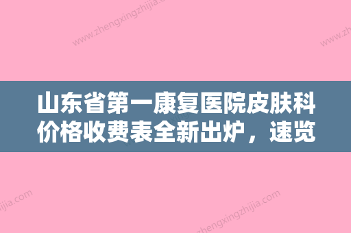 山东省第一康复医院皮肤科价格收费表全新出炉，速览附疤痕修复术案例 - 整形之家