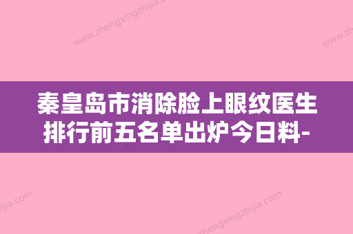 秦皇岛市消除脸上眼纹医生排行前五名单出炉今日料-秦皇岛市于民整形医生靠谱正规医美 - 整形之家