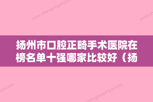 扬州市口腔正畸手术医院在榜名单十强哪家比较好（扬州开发海鑫口腔门诊部全城风靡深入了解） - 整形之家