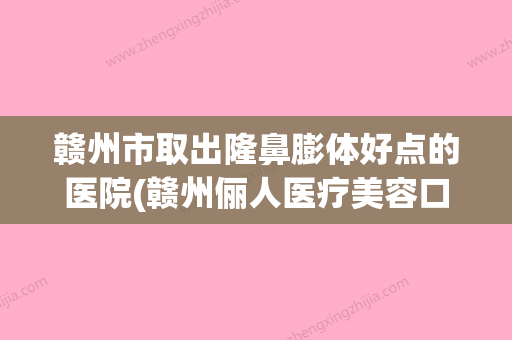 赣州市取出隆鼻膨体好点的医院(赣州俪人医疗美容口碑实力好选择)(赣州有哪几家整形医院是正规的) - 整形之家