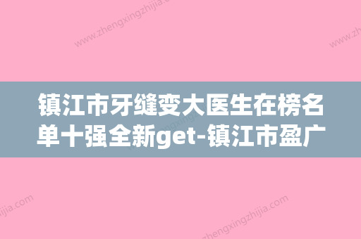 镇江市牙缝变大医生在榜名单十强全新get-镇江市盈广辉口腔医生(江苏省镇江市口腔医院官网) - 整形之家