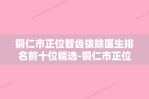 铜仁市正位智齿拔除医生排名前十位精选-铜仁市正位智齿拔除口腔医生 - 整形之家