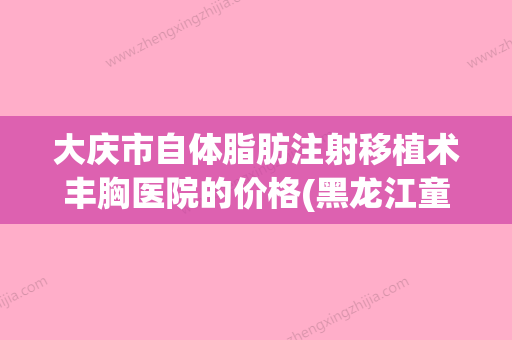 大庆市自体脂肪注射移植术丰胸医院的价格(黑龙江童熙医疗美容门诊部实力口碑超好) - 整形之家