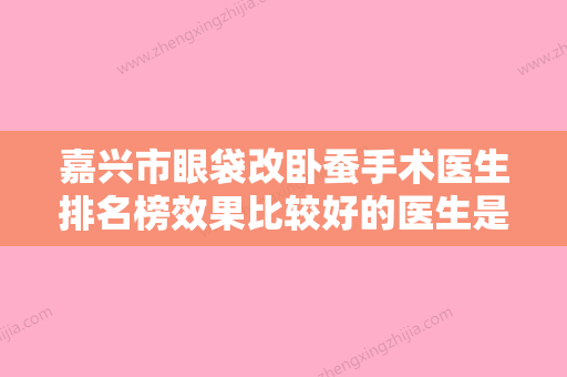 嘉兴市眼袋改卧蚕手术医生排名榜效果比较好的医生是哪个-嘉兴市张占召整形医生 - 整形之家