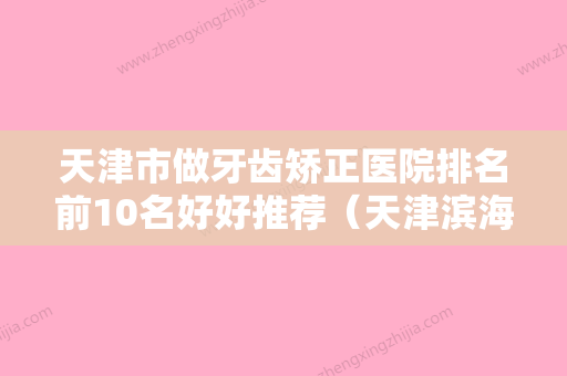 天津市做牙齿矫正医院排名前10名好好推荐（天津滨海瑞恩口腔诊所手法稳、技术厉害~） - 整形之家