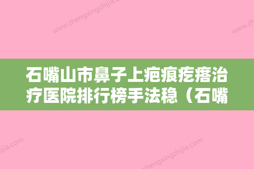 石嘴山市鼻子上疤痕疙瘩治疗医院排行榜手法稳（石嘴山市鼻子上疤痕疙瘩治疗整形医院） - 整形之家