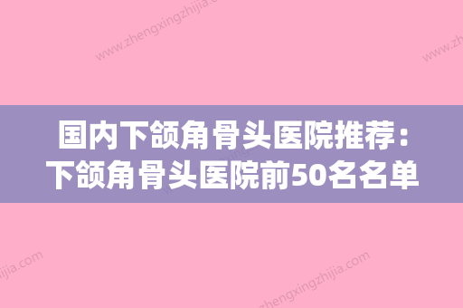 国内下颌角骨头医院推荐：下颌角骨头医院前50名名单揭开(下颌角削骨整容医院) - 整形之家