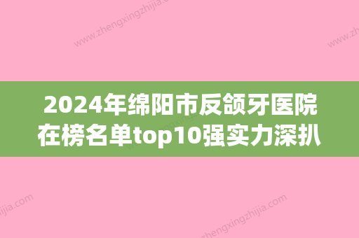 2024年绵阳市反颌牙医院在榜名单top10强实力深扒-绵阳市反颌牙口腔医院 - 整形之家