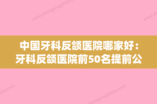 中国牙科反颌医院哪家好：牙科反颌医院前50名提前公布一览(牙齿反颌治疗费用) - 整形之家