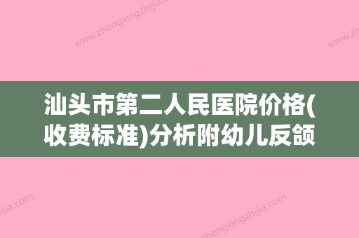 汕头市第二人民医院价格(收费标准)分析附幼儿反颌案例(汕头第二人民医院预约挂号电话) - 整形之家