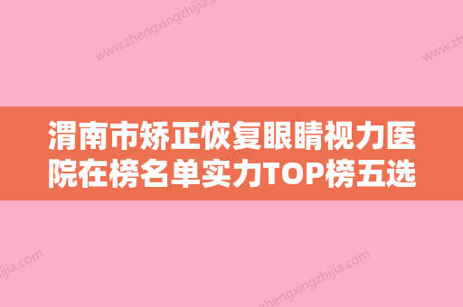 渭南市矫正恢复眼睛视力医院在榜名单实力TOP榜五选一，难分胜负（渭南市矫正恢复眼睛视力整形医院） - 整形之家