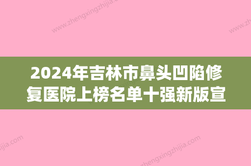 2024年吉林市鼻头凹陷修复医院上榜名单十强新版宣布(吉林江城王泉祥医疗美容门诊口碑价格一一展示) - 整形之家