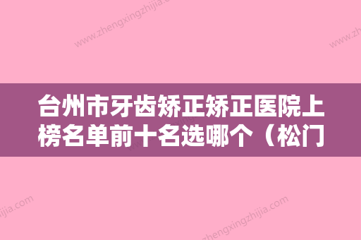 台州市牙齿矫正矫正医院上榜名单前十名选哪个（松门恒溢口腔擅长多种项目） - 整形之家