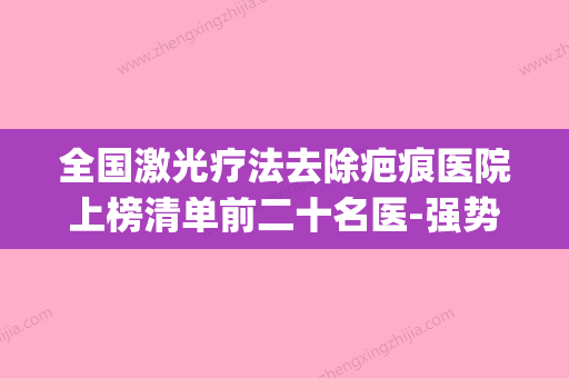 全国激光疗法去除疤痕医院上榜清单前二十名医-强势上榜(激光去疤痕哪家医院好) - 整形之家