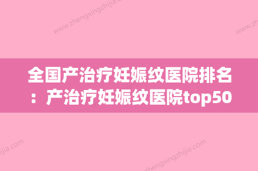 全国产治疗妊娠纹医院排名：产治疗妊娠纹医院top50技术实力强(妊娠纹修复哪家医院好) - 整形之家