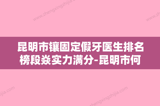 昆明市镶固定假牙医生排名榜段焱实力满分-昆明市何建磊主治医师口腔医生 - 整形之家