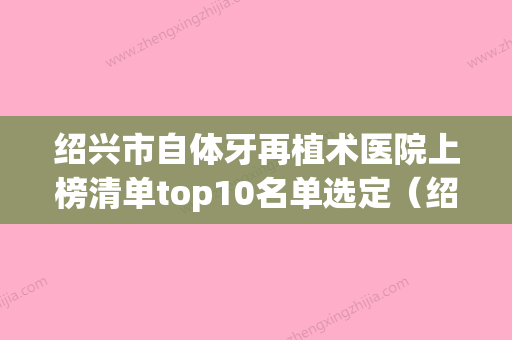 绍兴市自体牙再植术医院上榜清单top10名单选定（绍兴市自体牙再植术口腔医院技术赞价格也亲民） - 整形之家