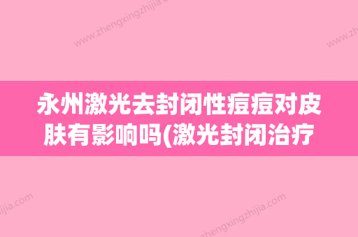 永州激光去封闭性痘痘对皮肤有影响吗(激光封闭治疗) - 整形之家