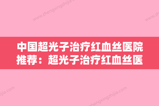 中国超光子治疗红血丝医院推荐：超光子治疗红血丝医院前50佳良心名单来啦 - 整形之家