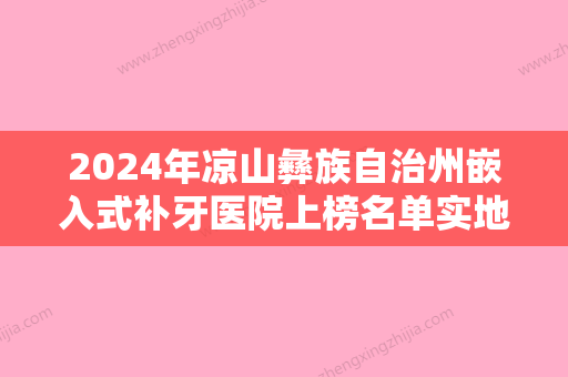 2024年凉山彝族自治州嵌入式补牙医院上榜名单实地走访了解-凉山彝族自治州嵌入式补牙口腔医院 - 整形之家